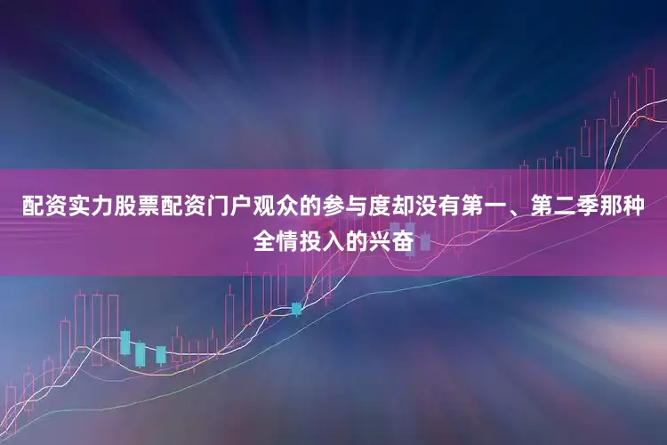 配资实力股票配资门户观众的参与度却没有第一、第二季那种全情投入的兴奋