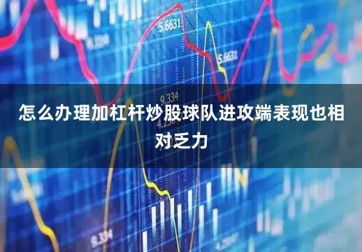 怎么办理加杠杆炒股球队进攻端表现也相对乏力