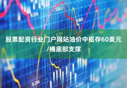股票配资行业门户网站油价中枢存60美元/桶底部支撑