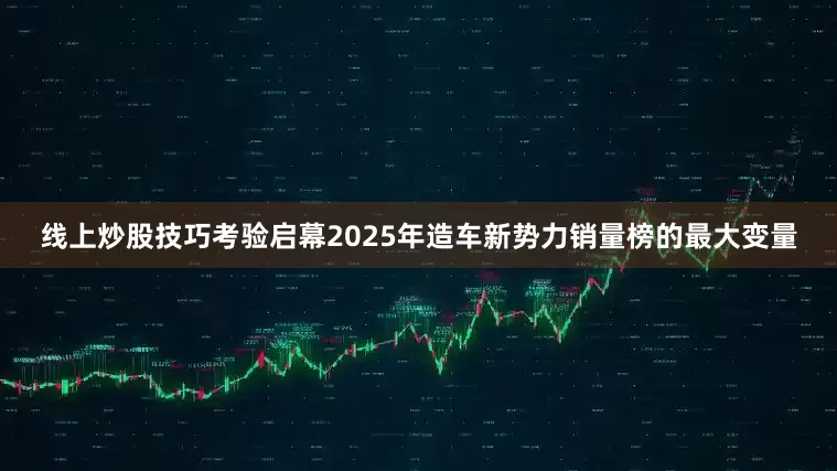 线上炒股技巧考验启幕2025年造车新势力销量榜的最大变量