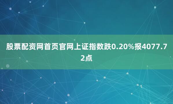股票配资网首页官网上证指数跌0.20%报4077.72点