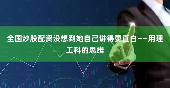 全国炒股配资没想到她自己讲得更直白——用理工科的思维