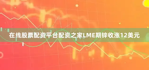 在线股票配资平台配资之家LME期锌收涨12美元