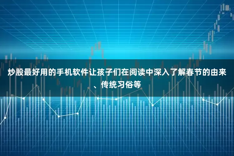 炒股最好用的手机软件让孩子们在阅读中深入了解春节的由来、传统习俗等