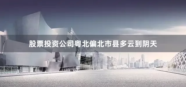 股票投资公司粤北偏北市县多云到阴天