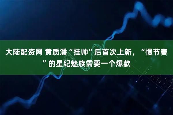 大陆配资网 黄质潘“挂帅”后首次上新，“慢节奏”的星纪魅族需要一个爆款