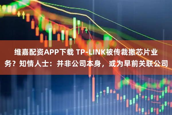 维嘉配资APP下载 TP-LINK被传裁撤芯片业务？知情人士：并非公司本身，或为早前关联公司