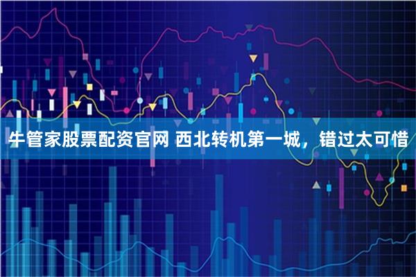 牛管家股票配资官网 西北转机第一城，错过太可惜