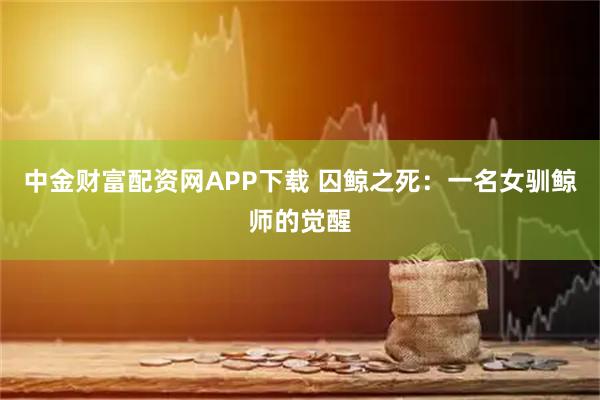 中金财富配资网APP下载 囚鲸之死：一名女驯鲸师的觉醒