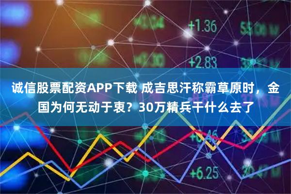 诚信股票配资APP下载 成吉思汗称霸草原时，金国为何无动于衷？30万精兵干什么去了