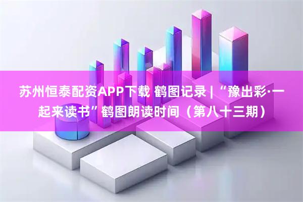 苏州恒泰配资APP下载 鹤图记录 | “豫出彩·一起来读书”鹤图朗读时间（第八十三期）