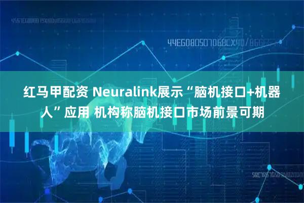 红马甲配资 Neuralink展示“脑机接口+机器人”应用 机构称脑机接口市场前景可期
