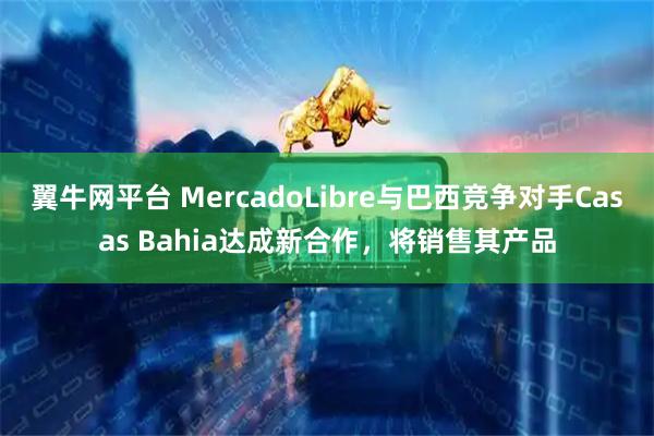 翼牛网平台 MercadoLibre与巴西竞争对手Casas Bahia达成新合作，将销售其产品