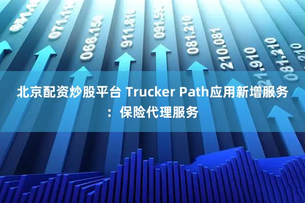 北京配资炒股平台 Trucker Path应用新增服务：保险代理服务