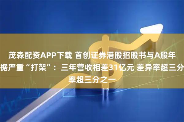 茂森配资APP下载 首创证券港股招股书与A股年报数据严重“打架”：三年营收相差31亿元 差异率超三分之一
