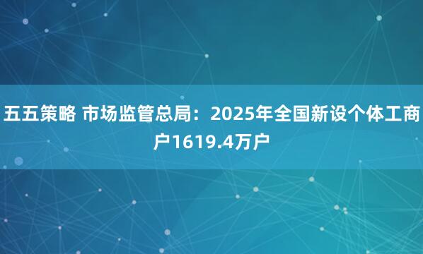 五五策略 市场监管总局：2025年全国新设个体工商户1619.4万户