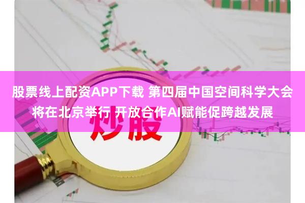 股票线上配资APP下载 第四届中国空间科学大会将在北京举行 开放合作AI赋能促跨越发展