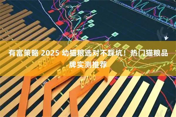 有富策略 2025 幼猫粮选对不踩坑！热门猫粮品牌实测推荐