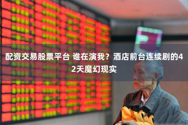 配资交易股票平台 谁在演我？酒店前台连续剧的42天魔幻现实