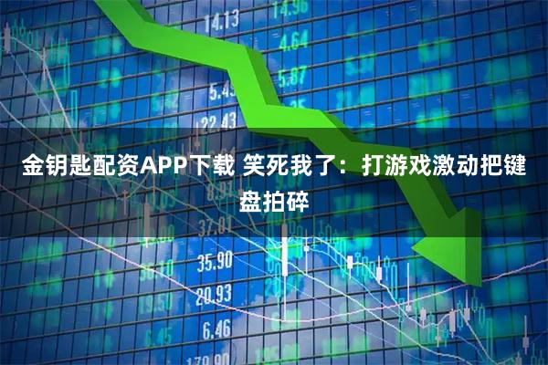 金钥匙配资APP下载 笑死我了：打游戏激动把键盘拍碎
