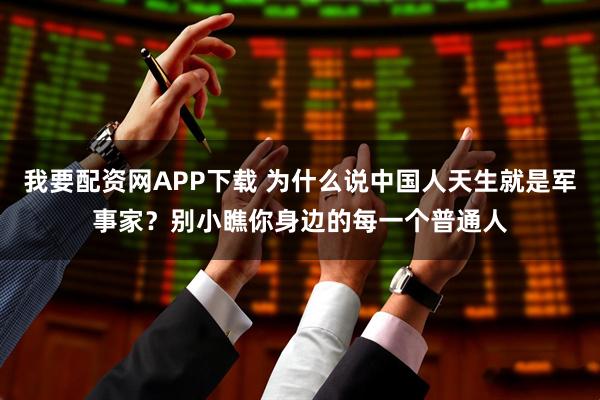 我要配资网APP下载 为什么说中国人天生就是军事家？别小瞧你身边的每一个普通人