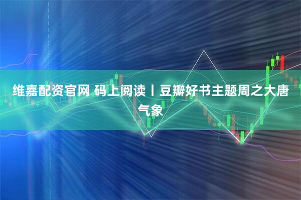 维嘉配资官网 码上阅读丨豆瓣好书主题周之大唐气象