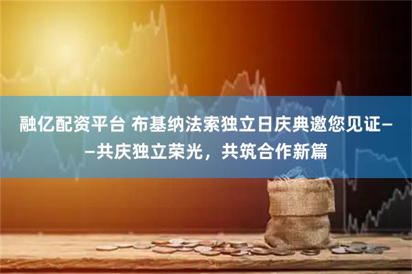 融亿配资平台 布基纳法索独立日庆典邀您见证——共庆独立荣光，共筑合作新篇