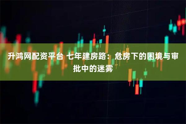 升鸿网配资平台 七年建房路：危房下的困境与审批中的迷雾