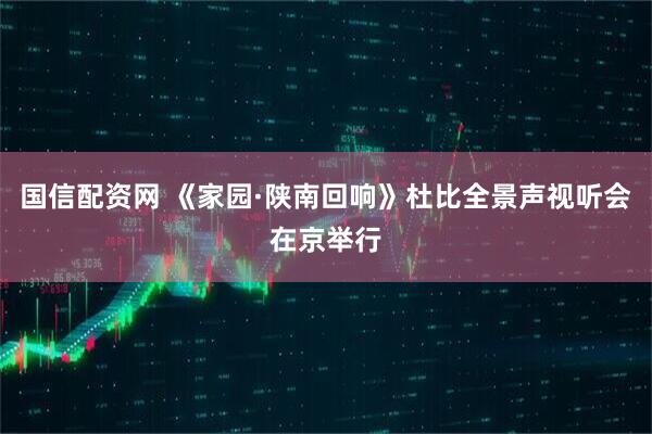 国信配资网 《家园·陕南回响》杜比全景声视听会在京举行