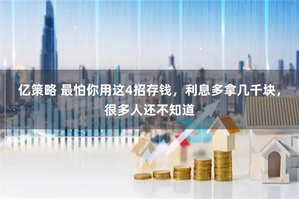 亿策略 最怕你用这4招存钱，利息多拿几千块，很多人还不知道