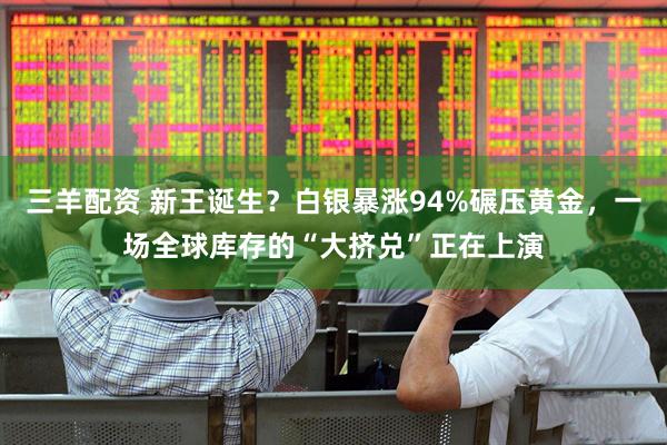三羊配资 新王诞生？白银暴涨94%碾压黄金，一场全球库存的“大挤兑”正在上演