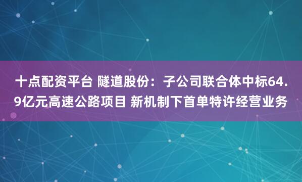 十点配资平台 隧道股份：子公司联合体中标64.9亿元高速公路项目 新机制下首单特许经营业务
