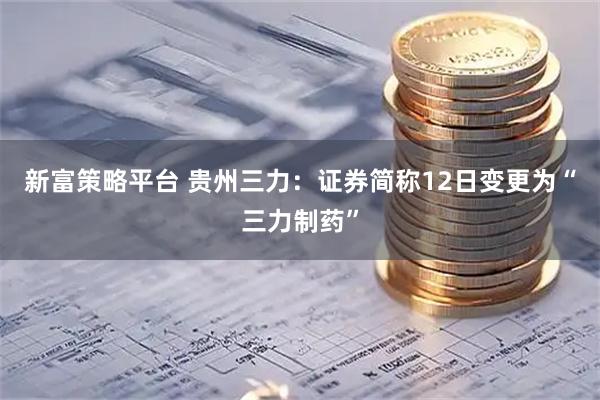 新富策略平台 贵州三力：证券简称12日变更为“三力制药”