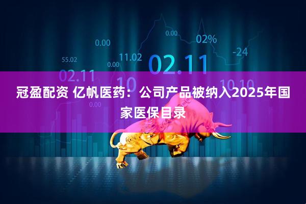 冠盈配资 亿帆医药：公司产品被纳入2025年国家医保目录