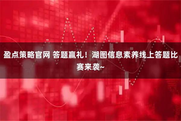 盈点策略官网 答题赢礼！湖图信息素养线上答题比赛来袭~