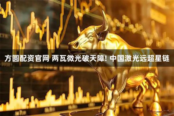 方圆配资官网 两瓦微光破天障! 中国激光远超星链