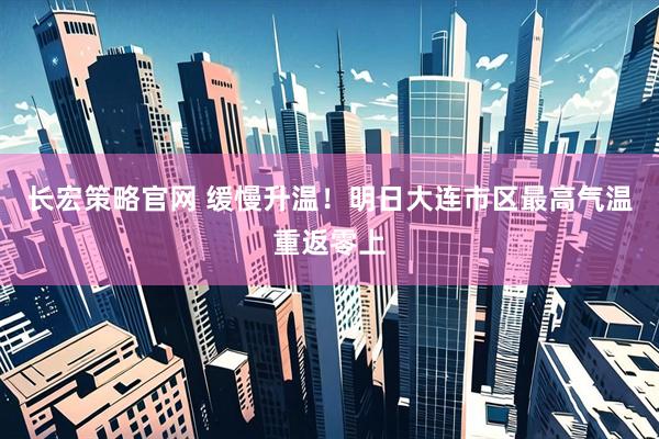 长宏策略官网 缓慢升温！明日大连市区最高气温重返零上