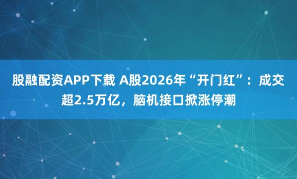 股融配资APP下载 A股2026年“开门红”：成交超2.5万亿，脑机接口掀涨停潮