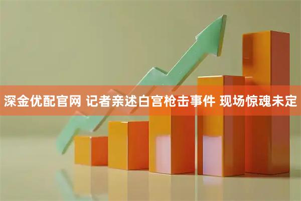 深金优配官网 记者亲述白宫枪击事件 现场惊魂未定