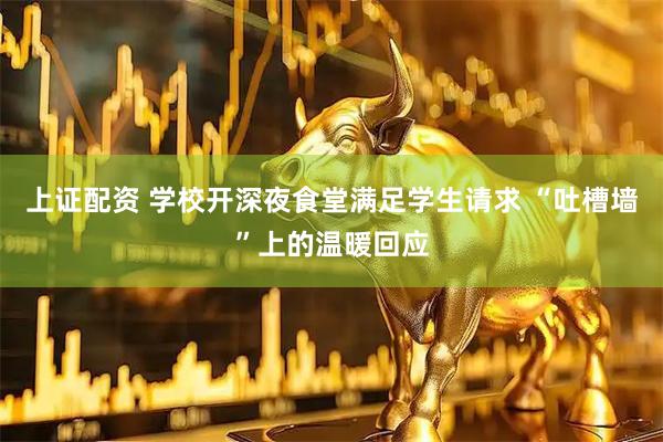 上证配资 学校开深夜食堂满足学生请求 “吐槽墙”上的温暖回应