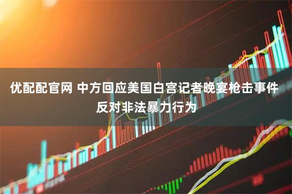 优配配官网 中方回应美国白宫记者晚宴枪击事件 反对非法暴力行为