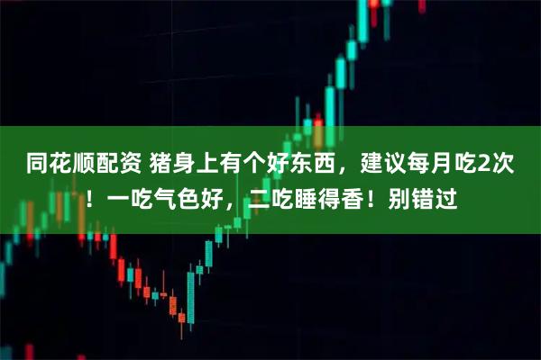 同花顺配资 猪身上有个好东西，建议每月吃2次！一吃气色好，二吃睡得香！别错过