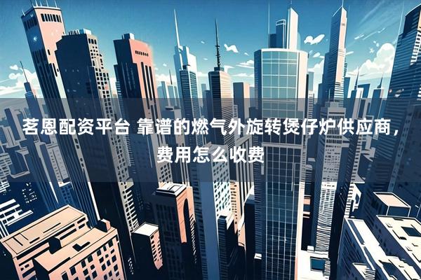 茗恩配资平台 靠谱的燃气外旋转煲仔炉供应商，费用怎么收费