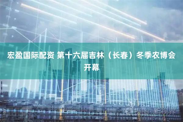 宏盈国际配资 第十六届吉林（长春）冬季农博会开幕