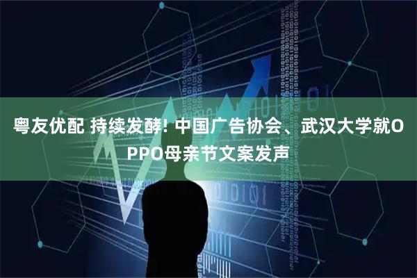 粤友优配 持续发酵! 中国广告协会、武汉大学就OPPO母亲节文案发声