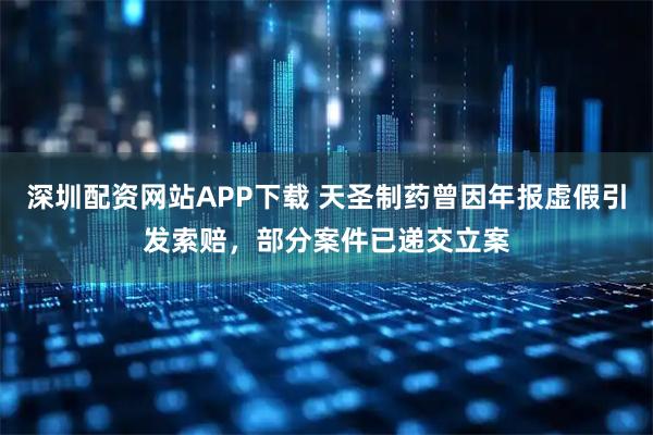 深圳配资网站APP下载 天圣制药曾因年报虚假引发索赔，部分案件已递交立案