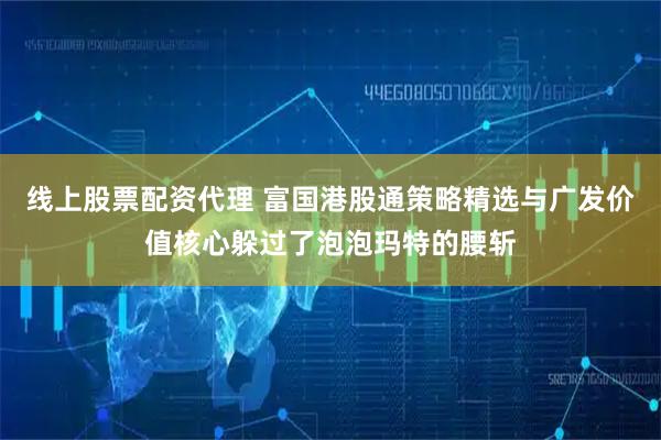 线上股票配资代理 富国港股通策略精选与广发价值核心躲过了泡泡玛特的腰斩